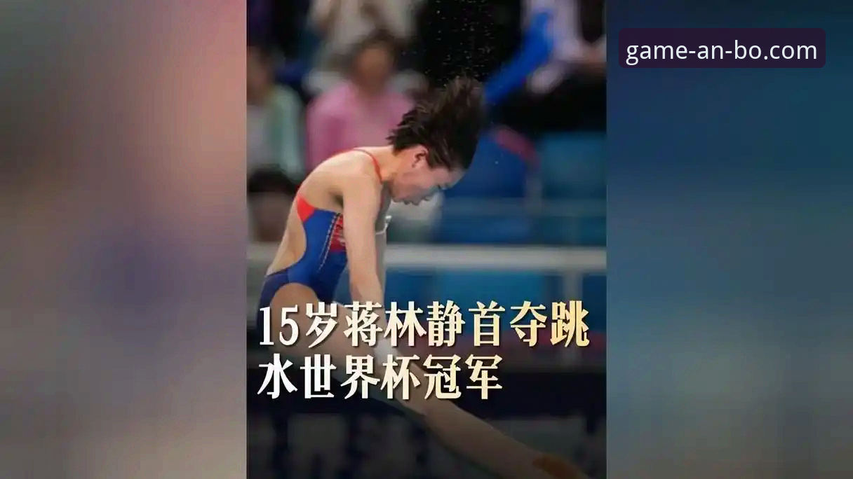 3大亮点解读跳水世界杯：16岁小将蒋林静10米台封王，安博体育赛事体验再升级
